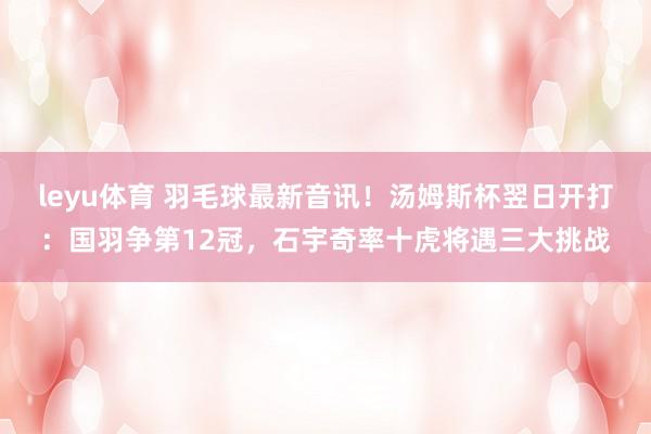 leyu体育 羽毛球最新音讯！汤姆斯杯翌日开打：国羽争第12冠，石宇奇率十虎将遇三大挑战