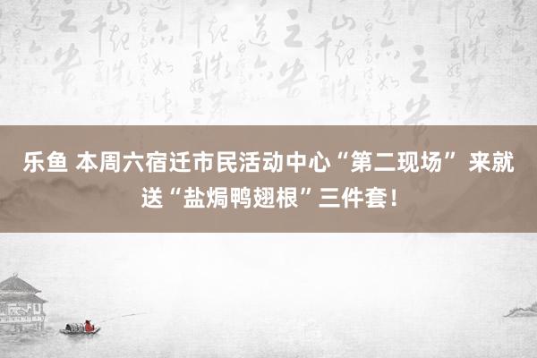 乐鱼 本周六宿迁市民活动中心“第二现场” 来就送“盐焗鸭翅根”三件套！