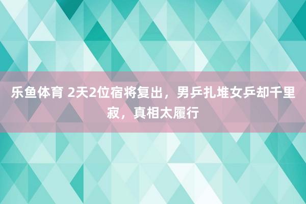 乐鱼体育 2天2位宿将复出，男乒扎堆女乒却千里寂，真相太履行