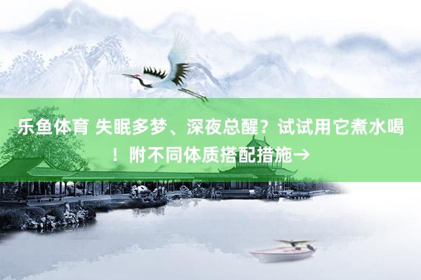 乐鱼体育 失眠多梦、深夜总醒？试试用它煮水喝！附不同体质搭配措施→