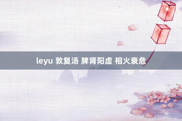 leyu 敦复汤 脾肾阳虚 相火衰危
