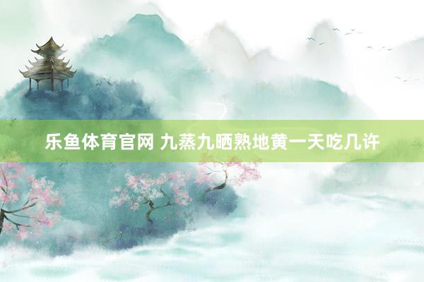 乐鱼体育官网 九蒸九晒熟地黄一天吃几许