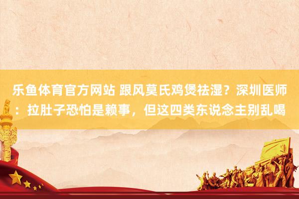 乐鱼体育官方网站 跟风莫氏鸡煲祛湿？深圳医师：拉肚子恐怕是赖事，但这四类东说念主别乱喝