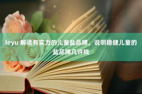leyu 解读有实力的儿童盐品牌，说明稳健儿童的盐品牌几许钱