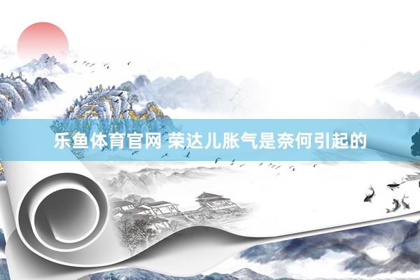 乐鱼体育官网 荣达儿胀气是奈何引起的