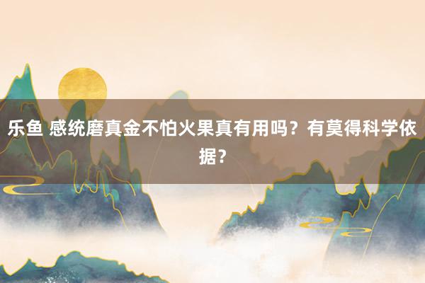 乐鱼 感统磨真金不怕火果真有用吗？有莫得科学依据？