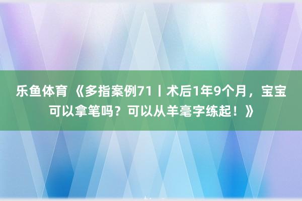 乐鱼体育 《多指案例71丨术后1年9个月，宝宝可以拿笔吗？可以从羊毫字练起！》