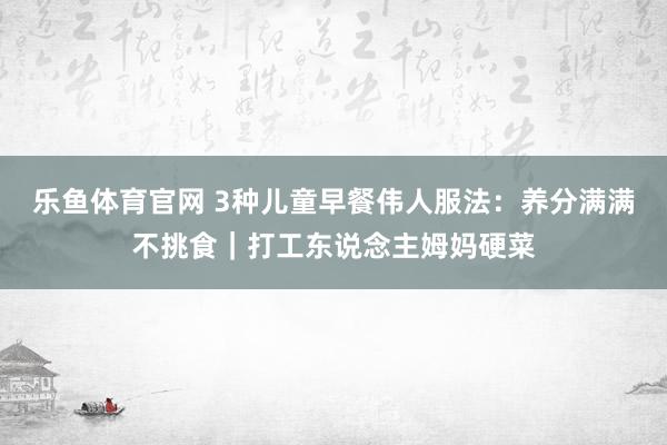 乐鱼体育官网 3种儿童早餐伟人服法：养分满满不挑食｜打工东说念主姆妈硬菜