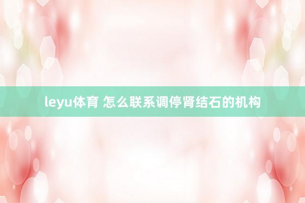 leyu体育 怎么联系调停肾结石的机构