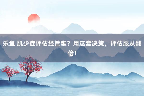 乐鱼 肌少症评估经管难？用这套决策，评估服从翻倍！