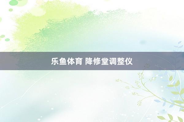 乐鱼体育 降修堂调整仪