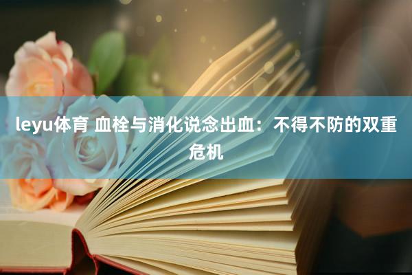leyu体育 血栓与消化说念出血：不得不防的双重危机
