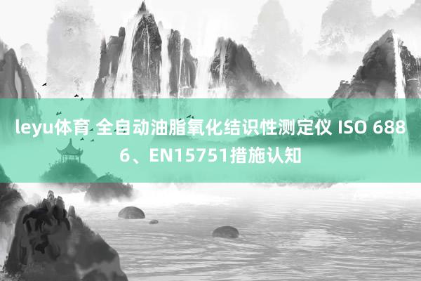 leyu体育 全自动油脂氧化结识性测定仪 ISO 6886、EN15751措施认知