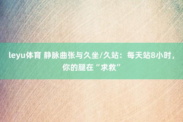 leyu体育 静脉曲张与久坐/久站：每天站8小时，你的腿在“求救”