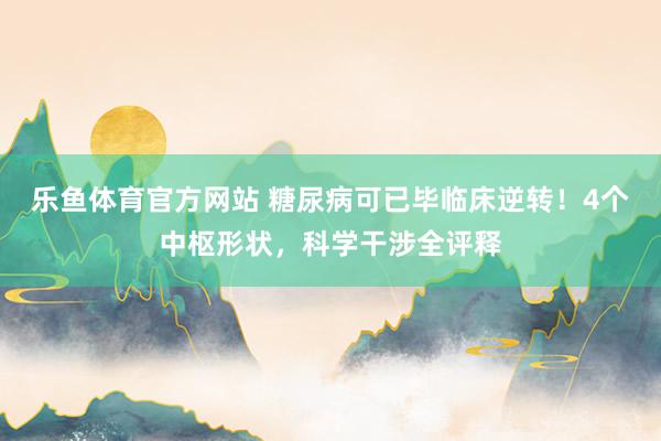 乐鱼体育官方网站 糖尿病可已毕临床逆转！4个中枢形状，科学干涉全评释