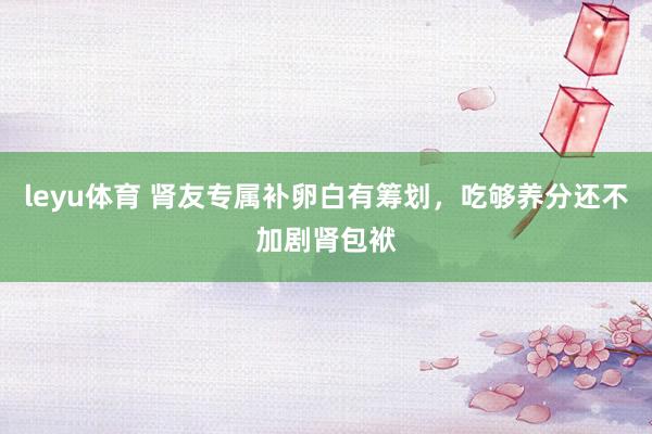leyu体育 肾友专属补卵白有筹划，吃够养分还不加剧肾包袱