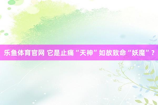 乐鱼体育官网 它是止痛“天神”如故致命“妖魔”？
