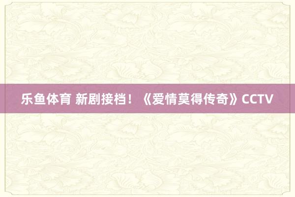 乐鱼体育 新剧接档！《爱情莫得传奇》CCTV