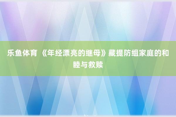 乐鱼体育 《年经漂亮的继母》藏提防组家庭的和睦与救赎