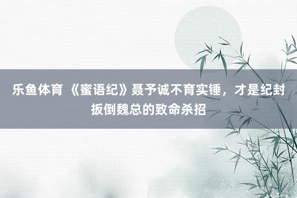 乐鱼体育 《蜜语纪》聂予诚不育实锤，才是纪封扳倒魏总的致命杀招