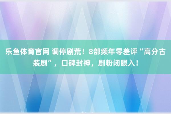 乐鱼体育官网 调停剧荒！8部频年零差评“高分古装剧”，口碑封神，剧粉闭眼入！