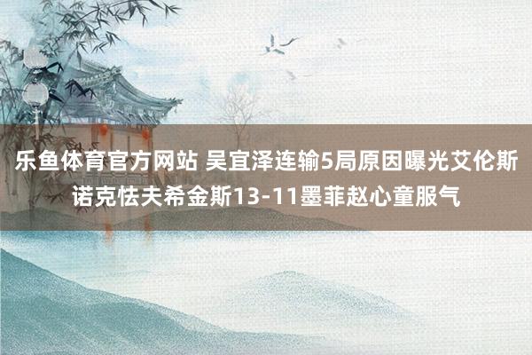 乐鱼体育官方网站 吴宜泽连输5局原因曝光艾伦斯诺克怯夫希金斯13-11墨菲赵心童服气
