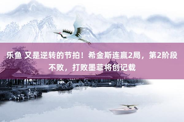 乐鱼 又是逆转的节拍！希金斯连赢2局，第2阶段不败，打败墨菲将创记载