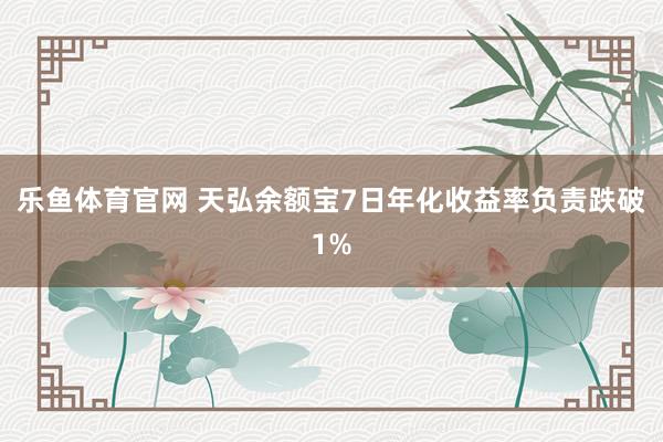 乐鱼体育官网 天弘余额宝7日年化收益率负责跌破1%