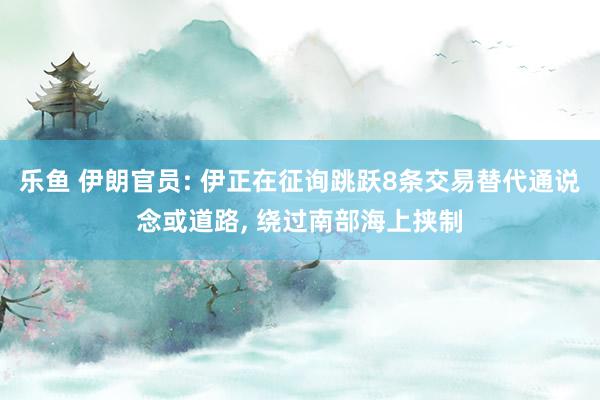 乐鱼 伊朗官员: 伊正在征询跳跃8条交易替代通说念或道路, 绕过南部海上挟制