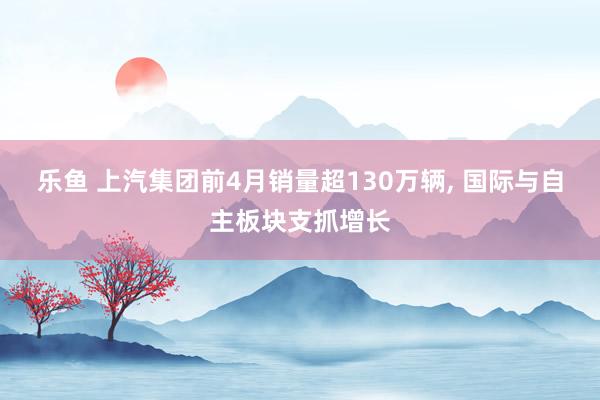 乐鱼 上汽集团前4月销量超130万辆, 国际与自主板块支抓增长