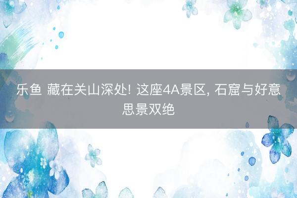 乐鱼 藏在关山深处! 这座4A景区, 石窟与好意思景双绝