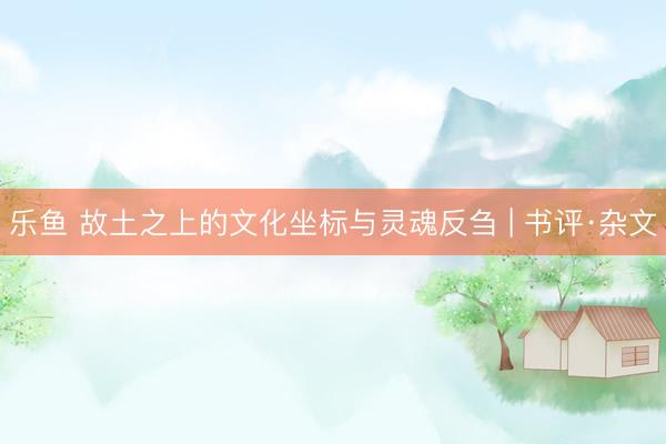 乐鱼 故土之上的文化坐标与灵魂反刍 | 书评·杂文