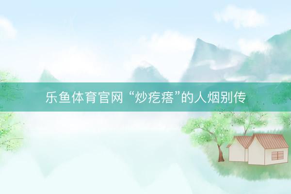 乐鱼体育官网 “炒疙瘩”的人烟别传