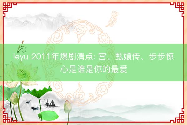 leyu 2011年爆剧清点: 宫、甄嬛传、步步惊心是谁是你的最爱