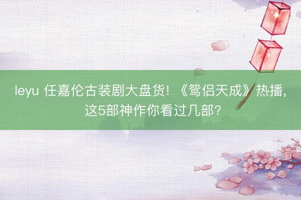 leyu 任嘉伦古装剧大盘货! 《鸳侣天成》热播， 这5部神作你看过几部?