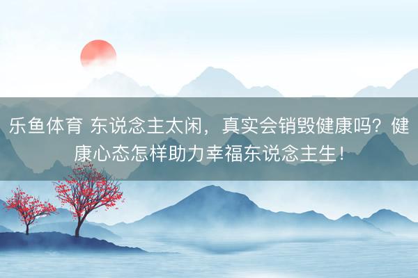 乐鱼体育 东说念主太闲，真实会销毁健康吗？健康心态怎样助力幸福东说念主生！
