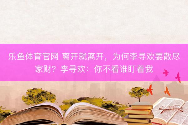 乐鱼体育官网 离开就离开，为何李寻欢要散尽家财？李寻欢：你不看谁盯着我