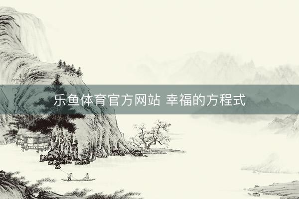 乐鱼体育官方网站 幸福的方程式