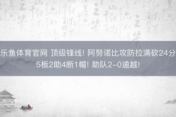 乐鱼体育官网 顶级锋线! 阿努诺比攻防拉满砍24分5板2助4断1帽! 助队2-0逾越!