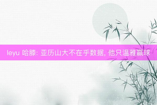 leyu 哈滕: 亚历山大不在乎数据， 他只温雅赢球