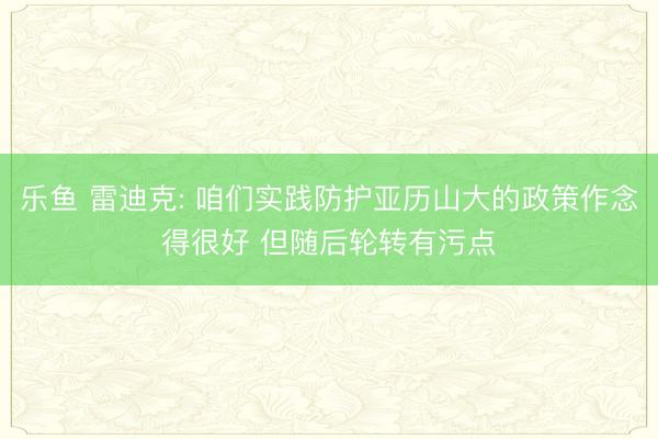 乐鱼 雷迪克: 咱们实践防护亚历山大的政策作念得很好 但随后轮转有污点