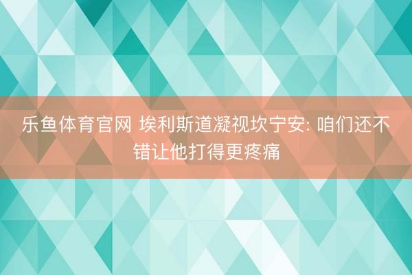 乐鱼体育官网 埃利斯道凝视坎宁安: 咱们还不错让他打得更疼痛