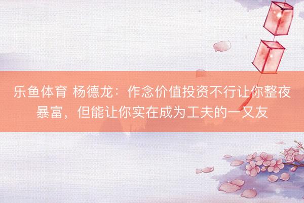 乐鱼体育 杨德龙：作念价值投资不行让你整夜暴富，但能让你实在成为工夫的一又友