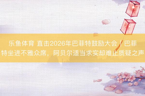 乐鱼体育 直击2026年巴菲特鼓励大会｜巴菲特坐进不雅众席，阿贝尔适当求实却难止质疑之声
