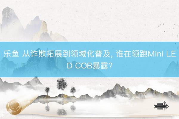 乐鱼 从诈欺拓展到领域化普及, 谁在领跑Mini LED COB暴露?