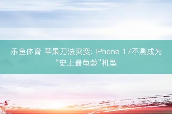 乐鱼体育 苹果刀法突变: iPhone 17不测成为“史上最龟龄”机型