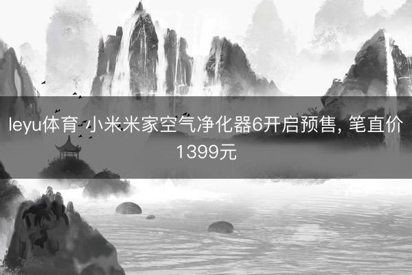 leyu体育 小米米家空气净化器6开启预售, 笔直价1399元