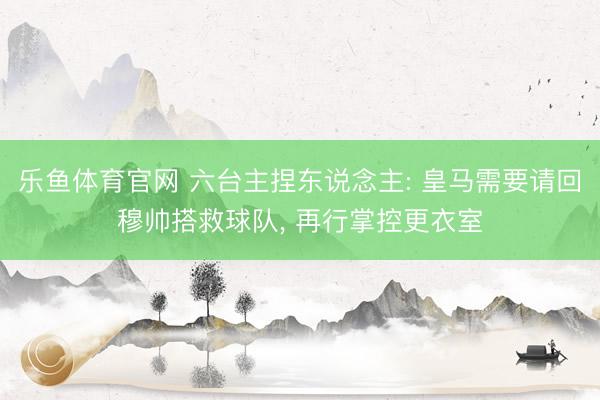 乐鱼体育官网 六台主捏东说念主: 皇马需要请回穆帅搭救球队， 再行掌控更衣室
