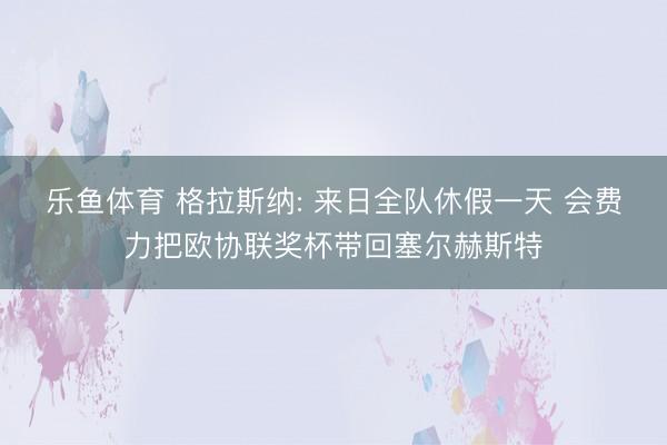 乐鱼体育 格拉斯纳: 来日全队休假一天 会费力把欧协联奖杯带回塞尔赫斯特