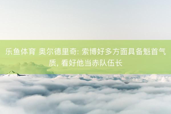 乐鱼体育 奥尔德里奇: 索博好多方面具备魁首气质， 看好他当赤队伍长